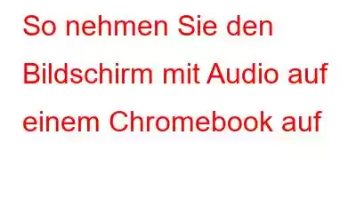 So nehmen Sie den Bildschirm mit Audio auf einem Chromebook auf