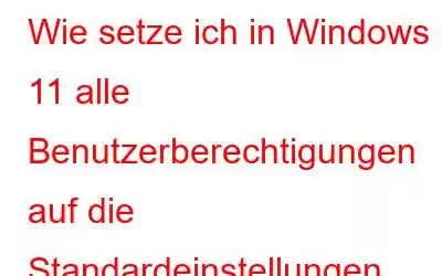 Wie setze ich in Windows 11 alle Benutzerberechtigungen auf die Standardeinstellungen zurück?