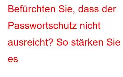 Befürchten Sie, dass der Passwortschutz nicht ausreicht? So stärken Sie es