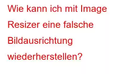 Wie kann ich mit Image Resizer eine falsche Bildausrichtung wiederherstellen?