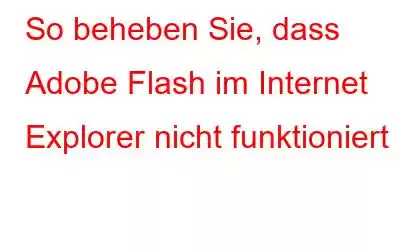 So beheben Sie, dass Adobe Flash im Internet Explorer nicht funktioniert