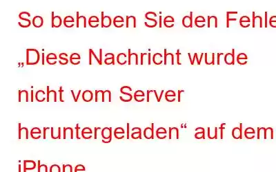 So beheben Sie den Fehler „Diese Nachricht wurde nicht vom Server heruntergeladen“ auf dem iPhone