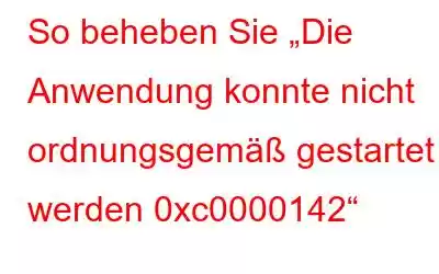 So beheben Sie „Die Anwendung konnte nicht ordnungsgemäß gestartet werden 0xc0000142“