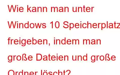 Wie kann man unter Windows 10 Speicherplatz freigeben, indem man große Dateien und große Ordner löscht?