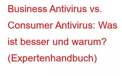 Business Antivirus vs. Consumer Antivirus: Was ist besser und warum? (Expertenhandbuch)