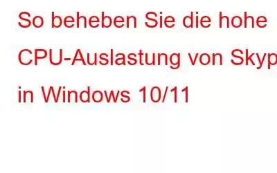 So beheben Sie die hohe CPU-Auslastung von Skype in Windows 10/11