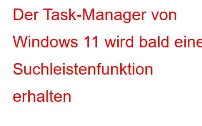 Der Task-Manager von Windows 11 wird bald eine Suchleistenfunktion erhalten