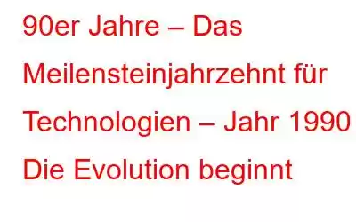 90er Jahre – Das Meilensteinjahrzehnt für Technologien – Jahr 1990 Die Evolution beginnt