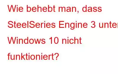 Wie behebt man, dass SteelSeries Engine 3 unter Windows 10 nicht funktioniert?