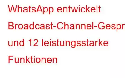 WhatsApp entwickelt Broadcast-Channel-Gespräche und 12 leistungsstarke Funktionen