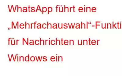 WhatsApp führt eine „Mehrfachauswahl“-Funktion für Nachrichten unter Windows ein