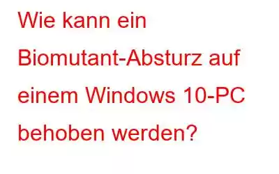 Wie kann ein Biomutant-Absturz auf einem Windows 10-PC behoben werden?