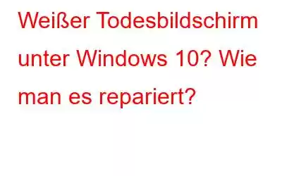 Weißer Todesbildschirm unter Windows 10? Wie man es repariert?