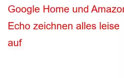 Google Home und Amazon Echo zeichnen alles leise auf