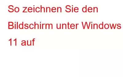 So zeichnen Sie den Bildschirm unter Windows 11 auf