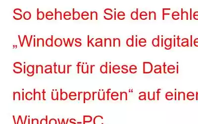 So beheben Sie den Fehler „Windows kann die digitale Signatur für diese Datei nicht überprüfen“ auf einem Windows-PC