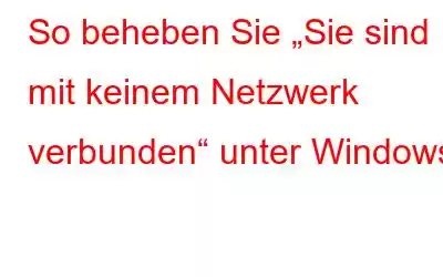 So beheben Sie „Sie sind mit keinem Netzwerk verbunden“ unter Windows