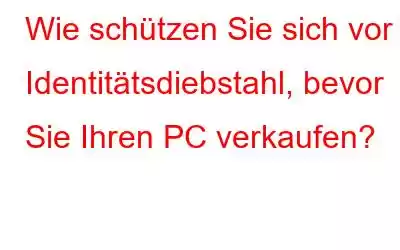 Wie schützen Sie sich vor Identitätsdiebstahl, bevor Sie Ihren PC verkaufen?