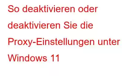 So deaktivieren oder deaktivieren Sie die Proxy-Einstellungen unter Windows 11