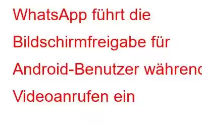 WhatsApp führt die Bildschirmfreigabe für Android-Benutzer während Videoanrufen ein