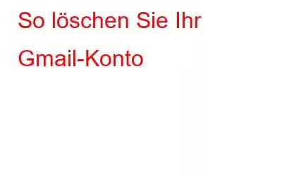 So löschen Sie Ihr Gmail-Konto