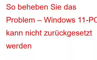 So beheben Sie das Problem – Windows 11-PC kann nicht zurückgesetzt werden