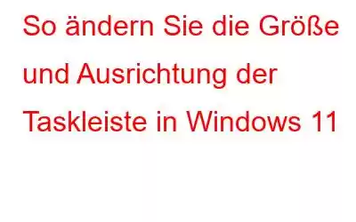 So ändern Sie die Größe und Ausrichtung der Taskleiste in Windows 11