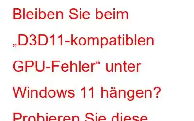 Bleiben Sie beim „D3D11-kompatiblen GPU-Fehler“ unter Windows 11 hängen? Probieren Sie diese Korrekturen aus!