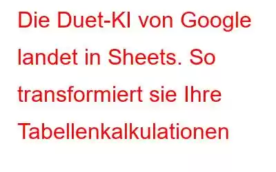 Die Duet-KI von Google landet in Sheets. So transformiert sie Ihre Tabellenkalkulationen