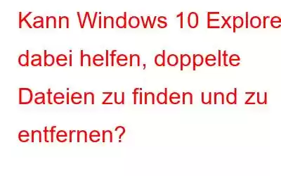 Kann Windows 10 Explorer dabei helfen, doppelte Dateien zu finden und zu entfernen?