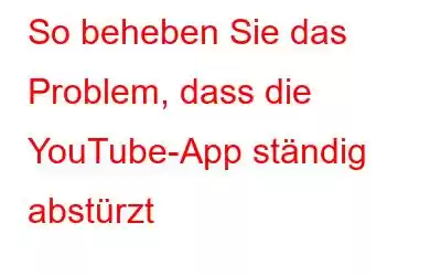 So beheben Sie das Problem, dass die YouTube-App ständig abstürzt