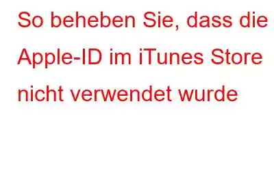 So beheben Sie, dass die Apple-ID im iTunes Store nicht verwendet wurde