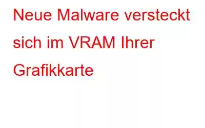 Neue Malware versteckt sich im VRAM Ihrer Grafikkarte