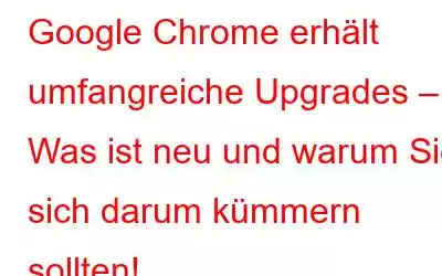 Google Chrome erhält umfangreiche Upgrades – Was ist neu und warum Sie sich darum kümmern sollten!