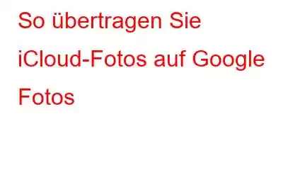 So übertragen Sie iCloud-Fotos auf Google Fotos