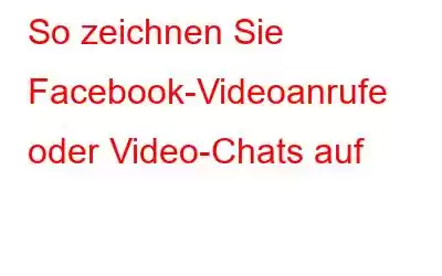 So zeichnen Sie Facebook-Videoanrufe oder Video-Chats auf