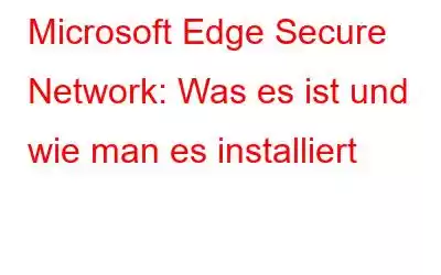 Microsoft Edge Secure Network: Was es ist und wie man es installiert