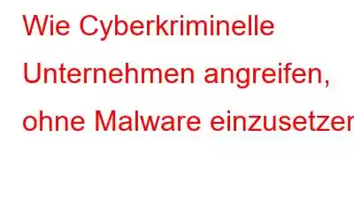 Wie Cyberkriminelle Unternehmen angreifen, ohne Malware einzusetzen