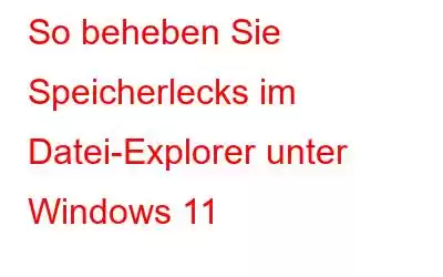 So beheben Sie Speicherlecks im Datei-Explorer unter Windows 11