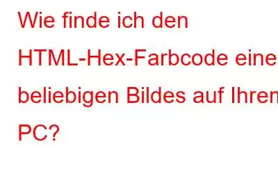 Wie finde ich den HTML-Hex-Farbcode eines beliebigen Bildes auf Ihrem PC?