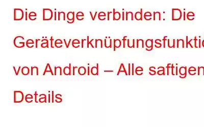 Die Dinge verbinden: Die Geräteverknüpfungsfunktion von Android – Alle saftigen Details