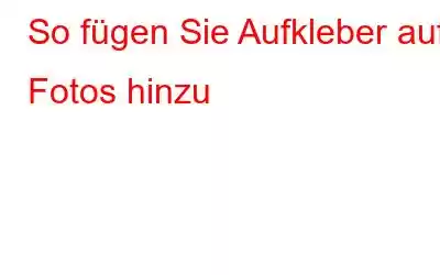 So fügen Sie Aufkleber auf Fotos hinzu