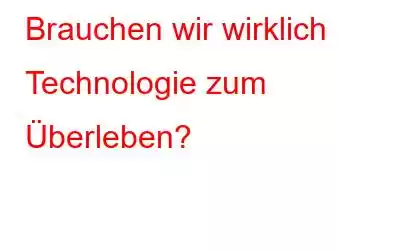 Brauchen wir wirklich Technologie zum Überleben?