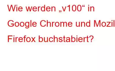 Wie werden „v100“ in Google Chrome und Mozilla Firefox buchstabiert?