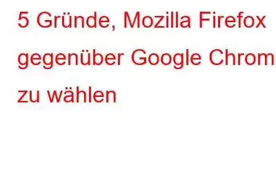 5 Gründe, Mozilla Firefox gegenüber Google Chrome zu wählen