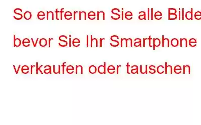 So entfernen Sie alle Bilder, bevor Sie Ihr Smartphone verkaufen oder tauschen