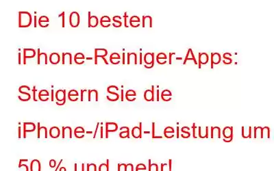 Die 10 besten iPhone-Reiniger-Apps: Steigern Sie die iPhone-/iPad-Leistung um 50 % und mehr!