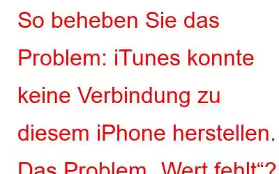 So beheben Sie das Problem: iTunes konnte keine Verbindung zu diesem iPhone herstellen. Das Problem „Wert fehlt“?