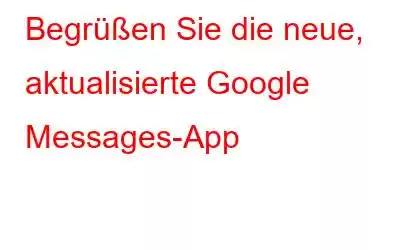 Begrüßen Sie die neue, aktualisierte Google Messages-App