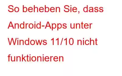 So beheben Sie, dass Android-Apps unter Windows 11/10 nicht funktionieren